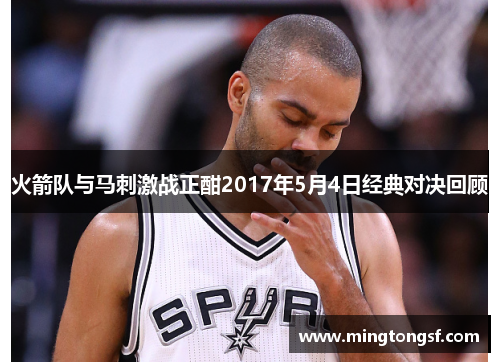 火箭队与马刺激战正酣2017年5月4日经典对决回顾