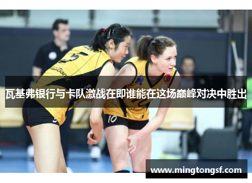 瓦基弗银行与卡队激战在即谁能在这场巅峰对决中胜出